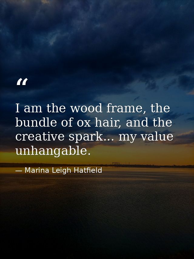 I am the wood frame, the bundle of ox hair, and the creative spark... my value unhangable. — Marina Leigh Hatfield