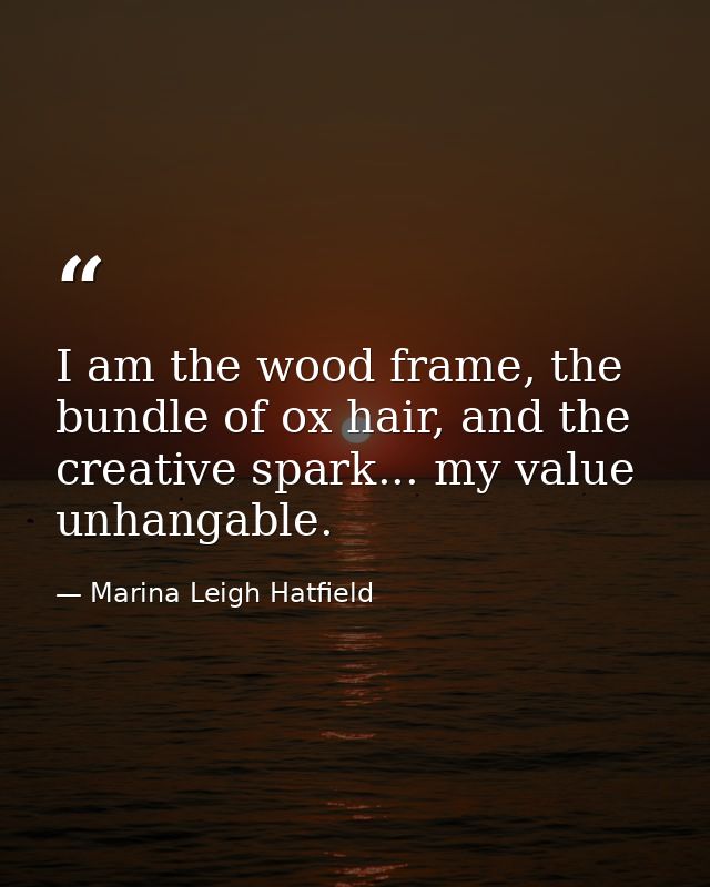 I am the wood frame, the bundle of ox hair, and the creative spark... my value unhangable. — Marina Leigh Hatfield