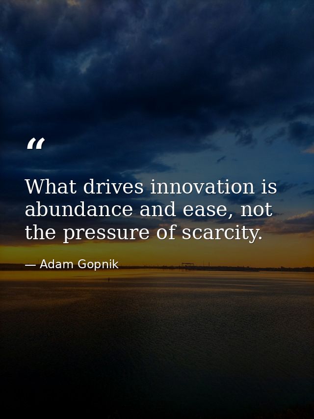What drives innovation is abundance and ease, not the pressure of scarcity. — Adam Gopnik