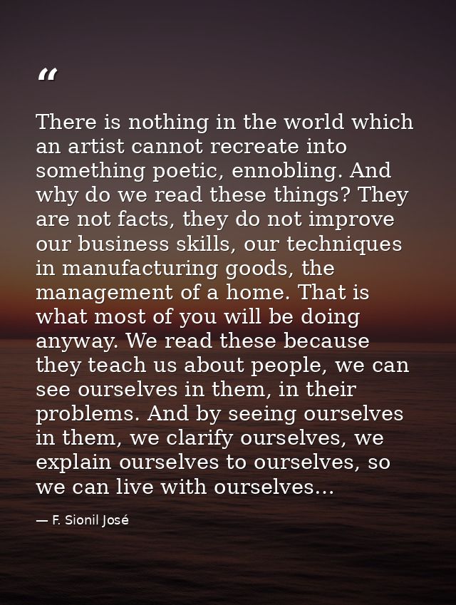 There is nothing in the world which an artist cannot recreate into something poetic, ennobling. And why do we read these — F. Sionil José