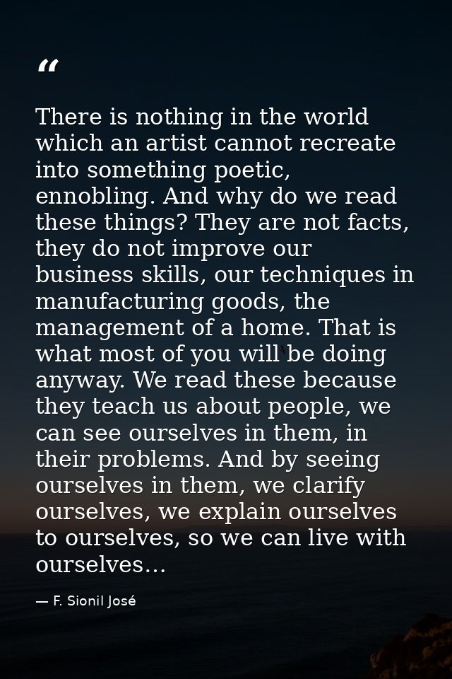 There is nothing in the world which an artist cannot recreate into something poetic, ennobling. And why do we read these — F. Sionil José