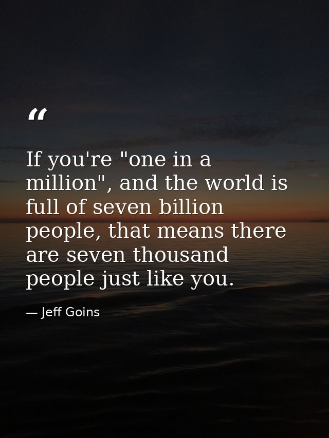 If you're "one in a million", and the world is full of seven billion people, that means there are seven thousand people  — Jeff Goins