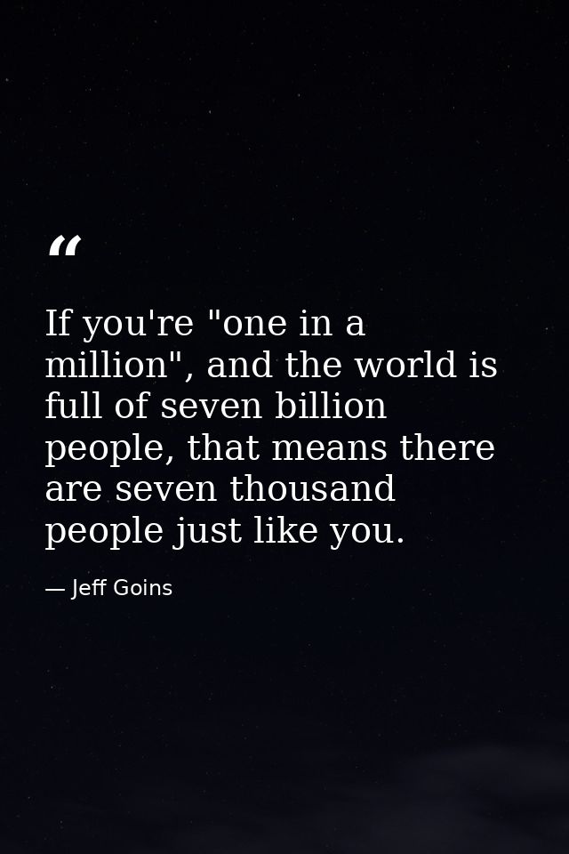 If you're "one in a million", and the world is full of seven billion people, that means there are seven thousand people  — Jeff Goins