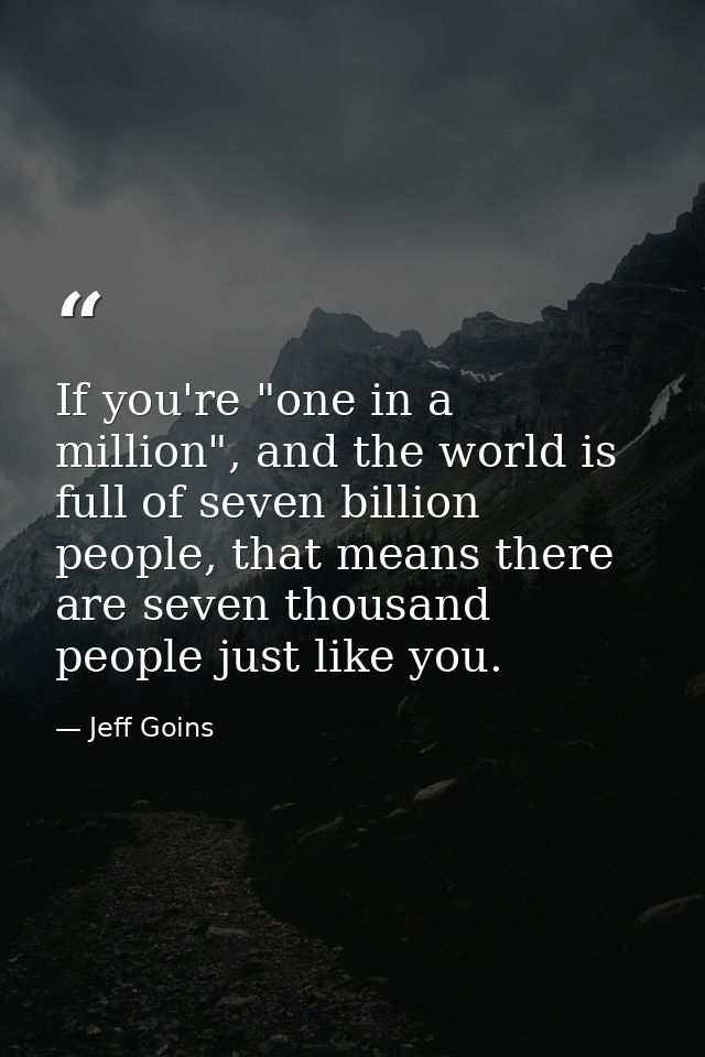 If you're "one in a million", and the world is full of seven billion people, that means there are seven thousand people  — Jeff Goins