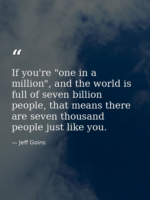 If you're "one in a million", and the world is full of seven billion people, that means there are seven thousand people  — Jeff Goins