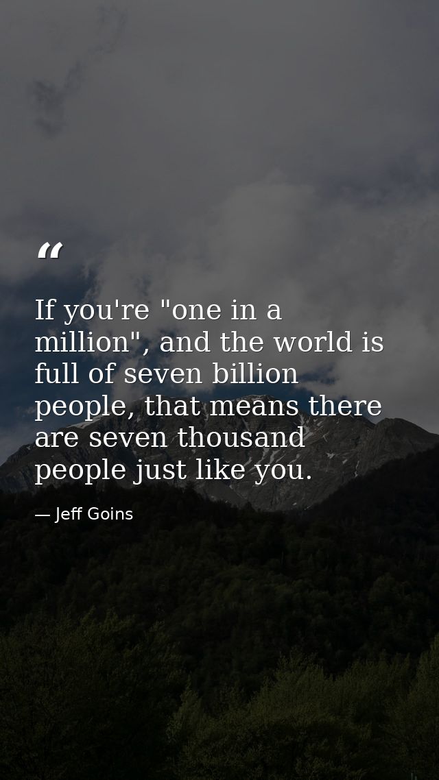 If you're "one in a million", and the world is full of seven billion people, that means there are seven thousand people  — Jeff Goins
