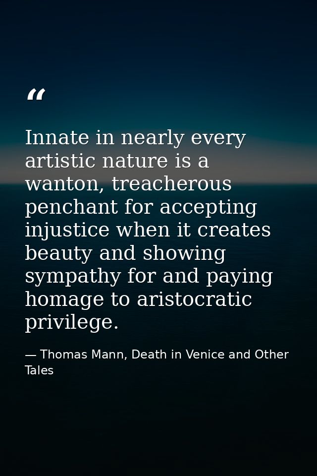 Innate in nearly every artistic nature is a wanton, treacherous penchant for accepting injustice when it creates beauty  — Thomas Mann, Death in Venice and Other Tales