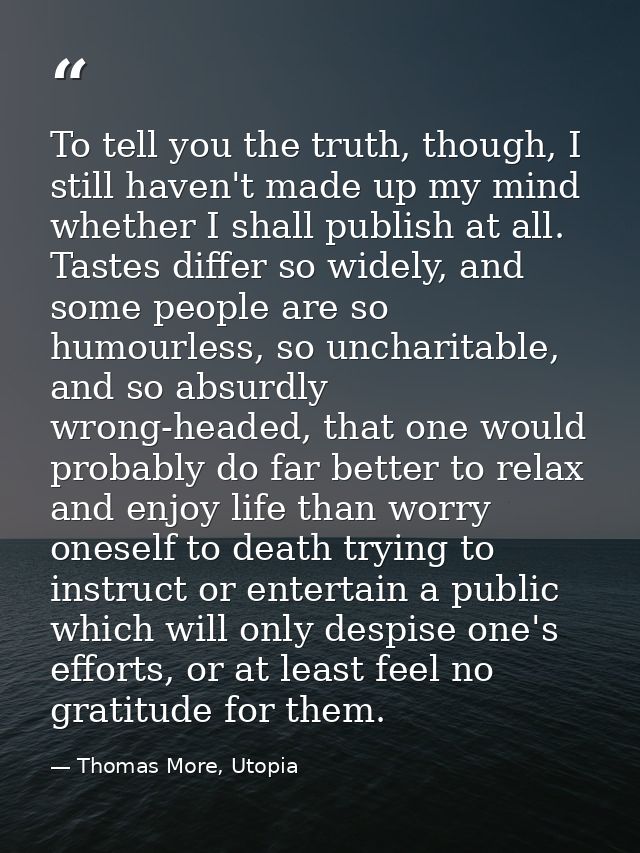 To tell you the truth, though, I still haven't made up my mind whether I shall publish at all. Tastes differ so widely,  — Thomas More, Utopia