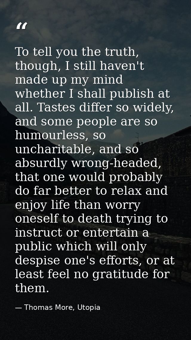 To tell you the truth, though, I still haven't made up my mind whether I shall publish at all. Tastes differ so widely,  — Thomas More, Utopia