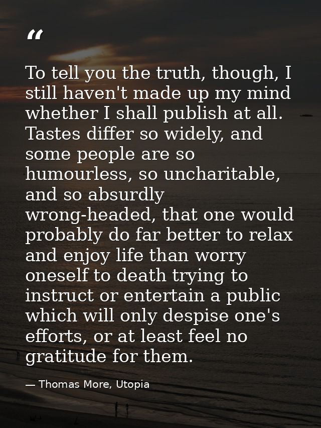 To tell you the truth, though, I still haven't made up my mind whether I shall publish at all. Tastes differ so widely,  — Thomas More, Utopia