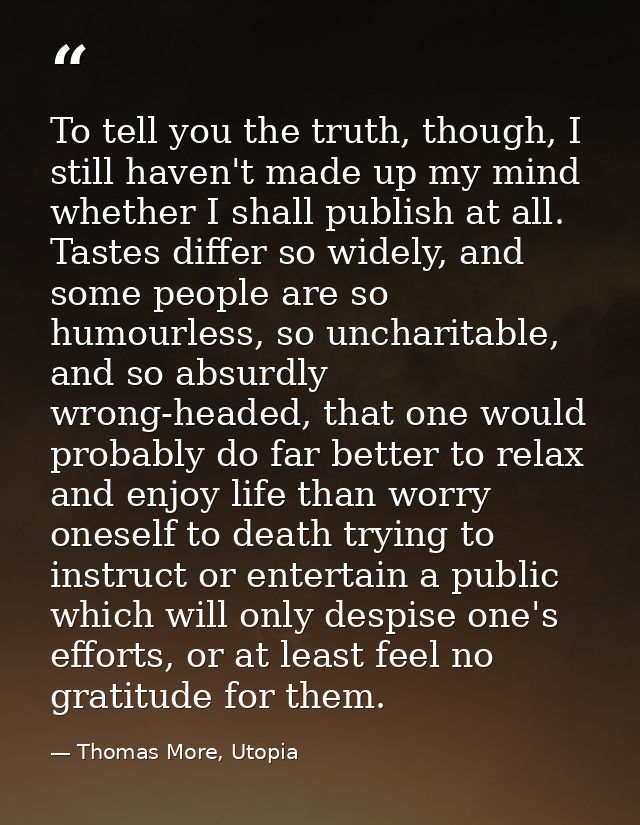 To tell you the truth, though, I still haven't made up my mind whether I shall publish at all. Tastes differ so widely,  — Thomas More, Utopia