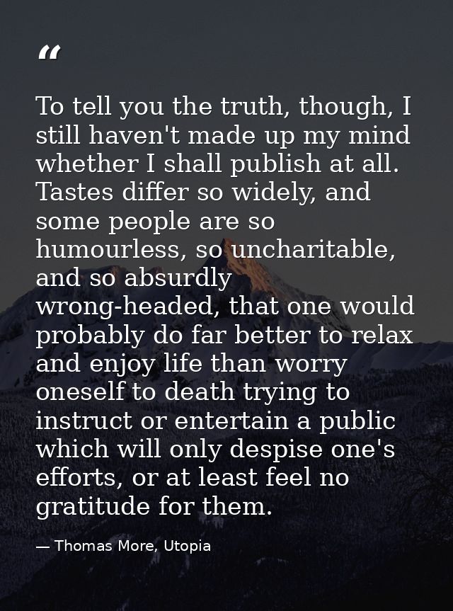 To tell you the truth, though, I still haven't made up my mind whether I shall publish at all. Tastes differ so widely,  — Thomas More, Utopia
