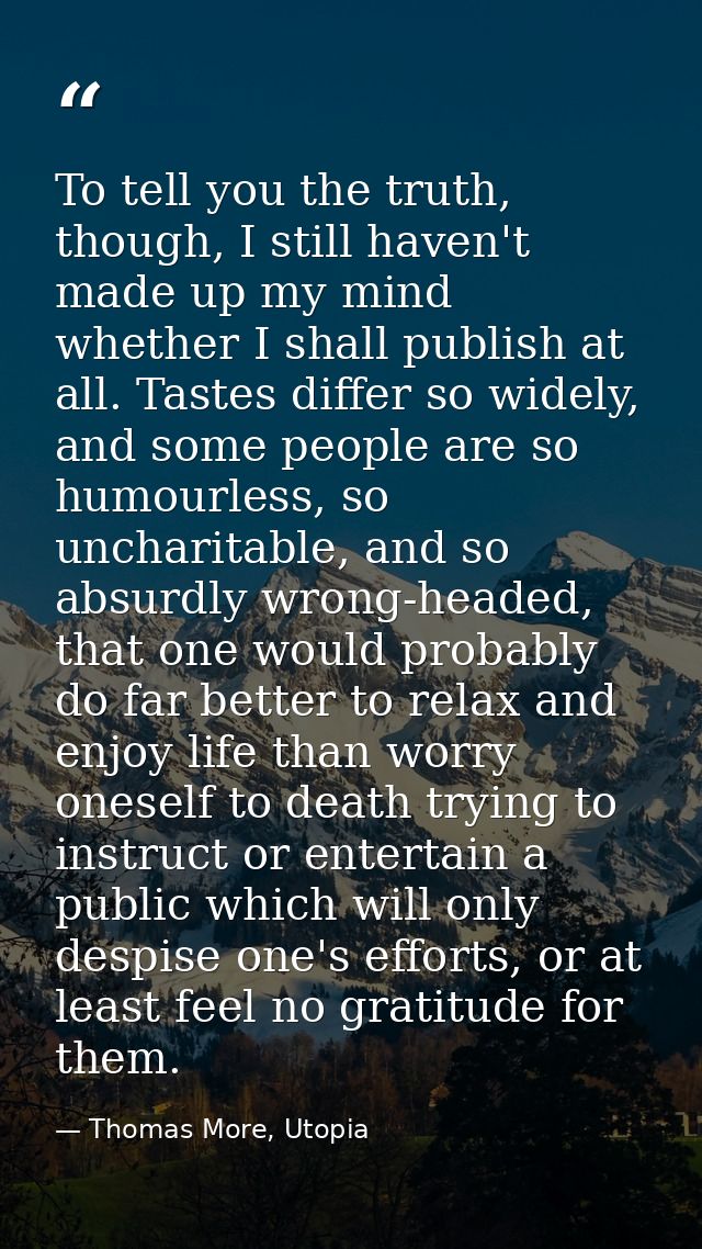 To tell you the truth, though, I still haven't made up my mind whether I shall publish at all. Tastes differ so widely,  — Thomas More, Utopia
