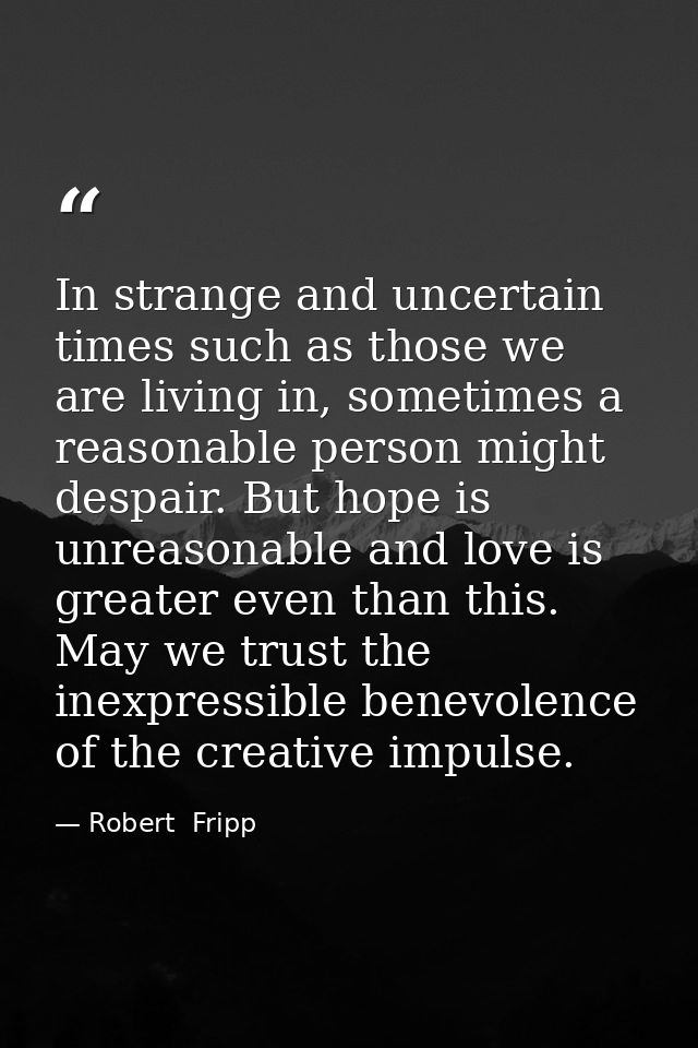 In strange and uncertain times such as those we are living in, sometimes a reasonable person might despair. But hope is  — Robert  Fripp