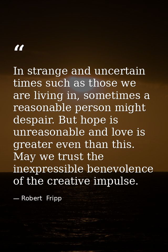 In strange and uncertain times such as those we are living in, sometimes a reasonable person might despair. But hope is  — Robert  Fripp
