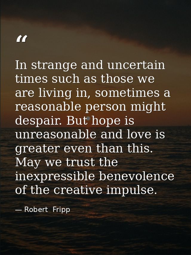 In strange and uncertain times such as those we are living in, sometimes a reasonable person might despair. But hope is  — Robert  Fripp