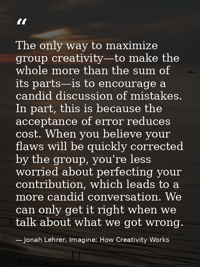 The only way to maximize group creativity—to make the whole more than the sum of its parts—is to encourage a candid disc — Jonah Lehrer, Imagine: How Creativity Works