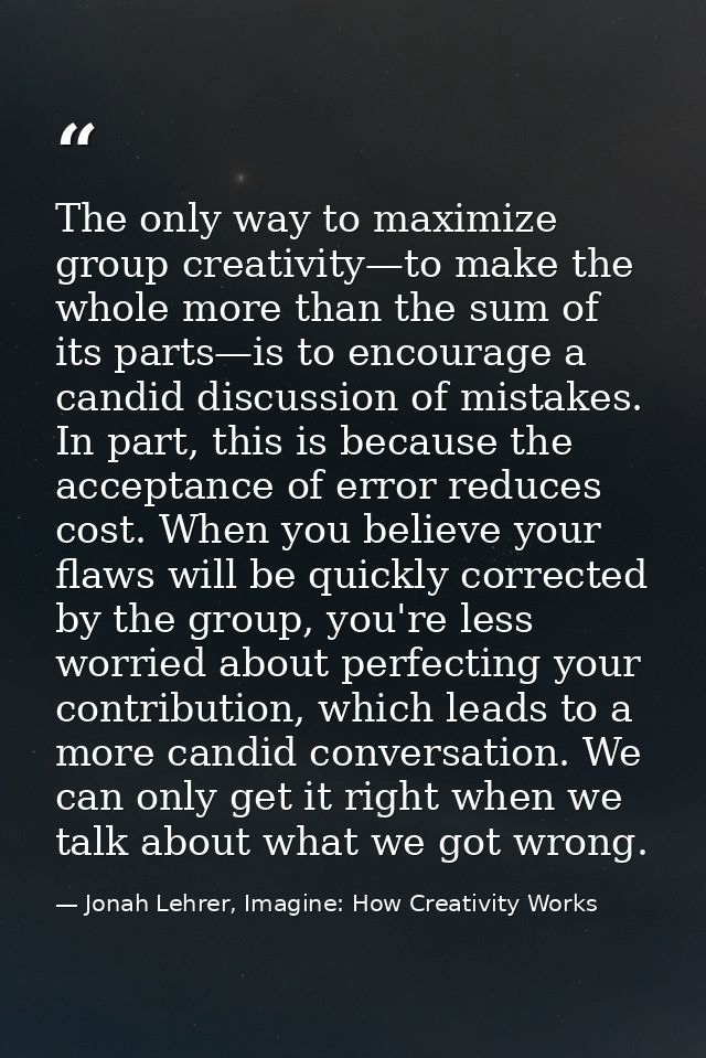 The only way to maximize group creativity—to make the whole more than the sum of its parts—is to encourage a candid disc — Jonah Lehrer, Imagine: How Creativity Works