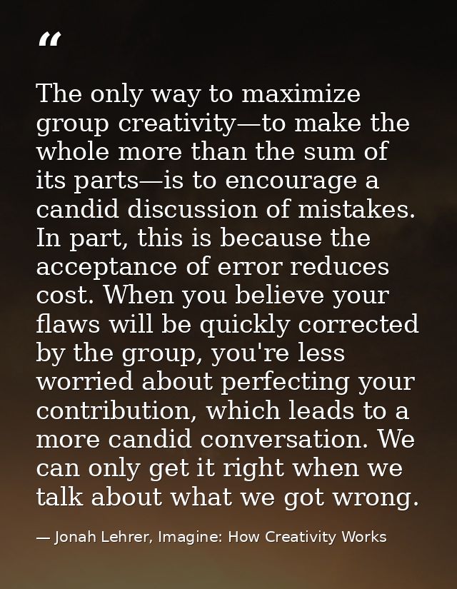 The only way to maximize group creativity—to make the whole more than the sum of its parts—is to encourage a candid disc — Jonah Lehrer, Imagine: How Creativity Works