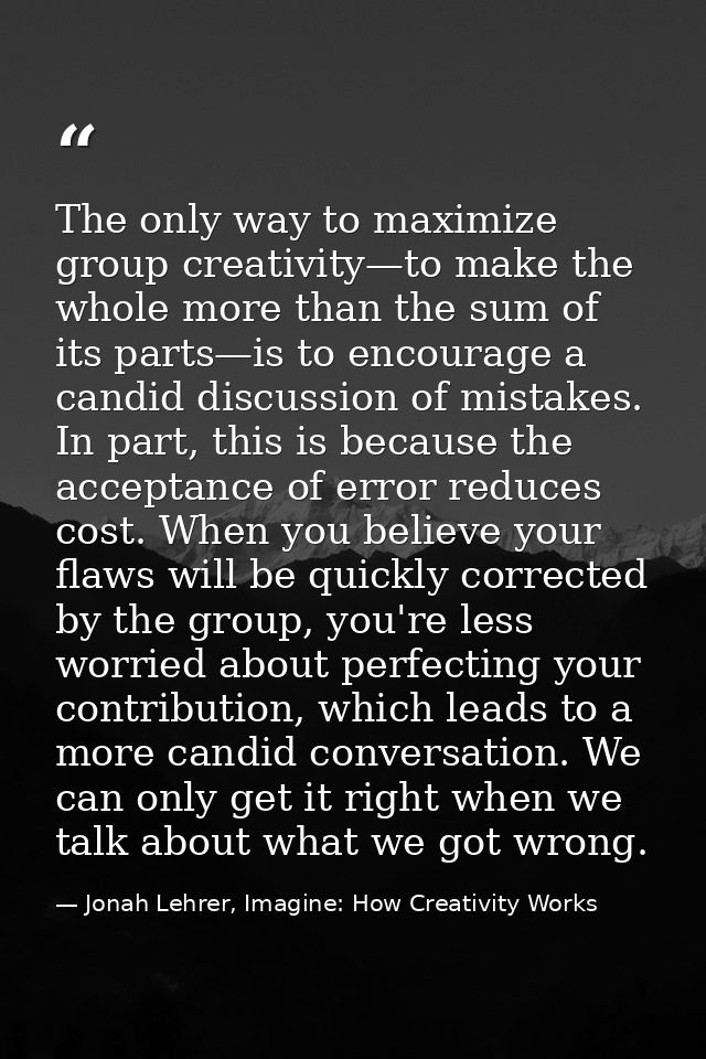 The only way to maximize group creativity—to make the whole more than the sum of its parts—is to encourage a candid disc — Jonah Lehrer, Imagine: How Creativity Works