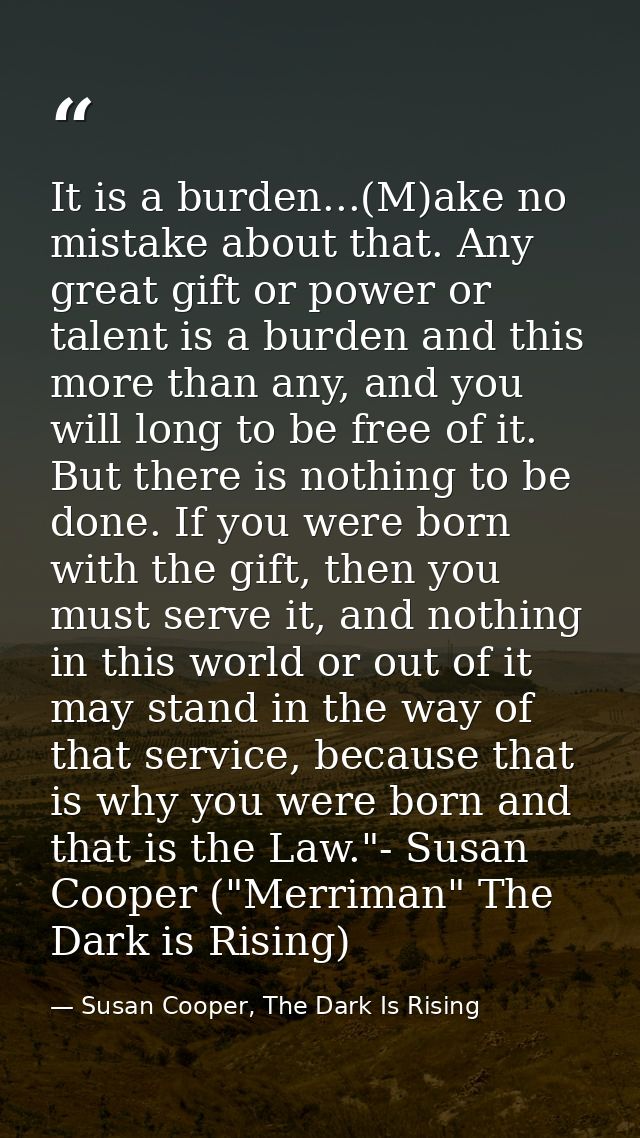 It is a burden...(M)ake no mistake about that. Any great gift or power or talent is a burden and this more than any, and — Susan Cooper, The Dark Is Rising
