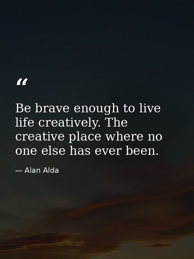 Be brave enough to live life creatively. The creative place where no one else has ever been. — Alan Alda