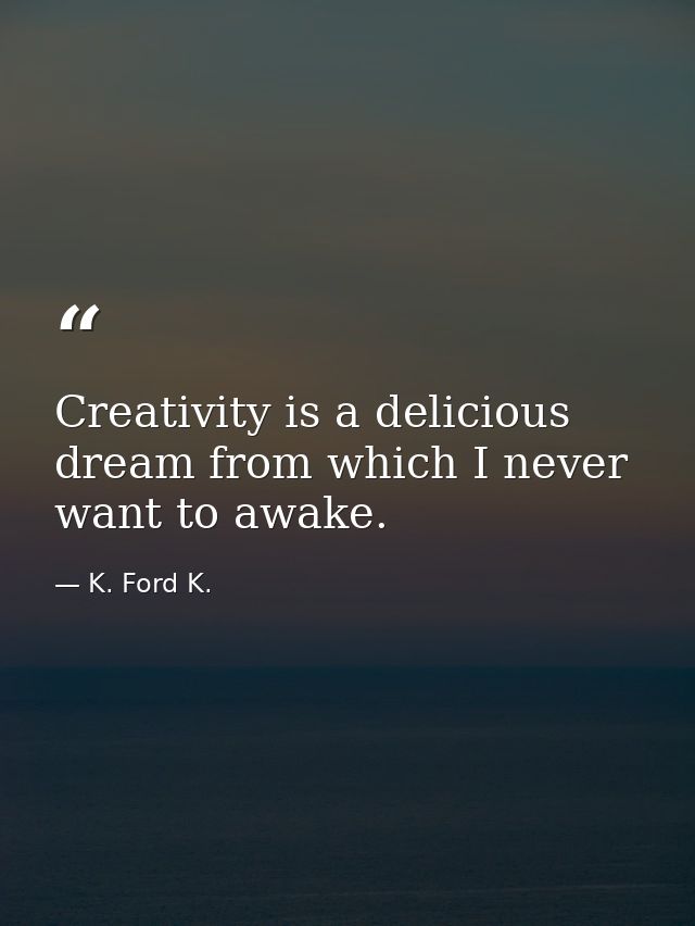 Creativity is a delicious dream from which I never want to awake. — K. Ford K.
