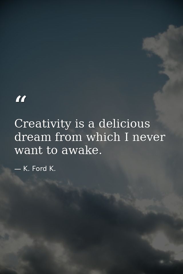Creativity is a delicious dream from which I never want to awake. — K. Ford K.