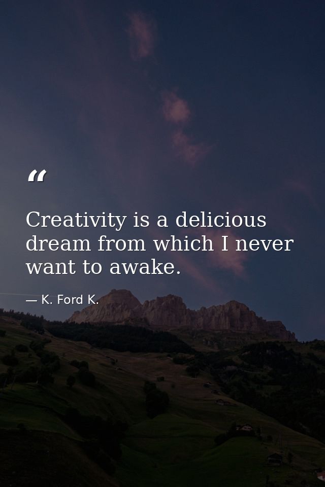 Creativity is a delicious dream from which I never want to awake. — K. Ford K.