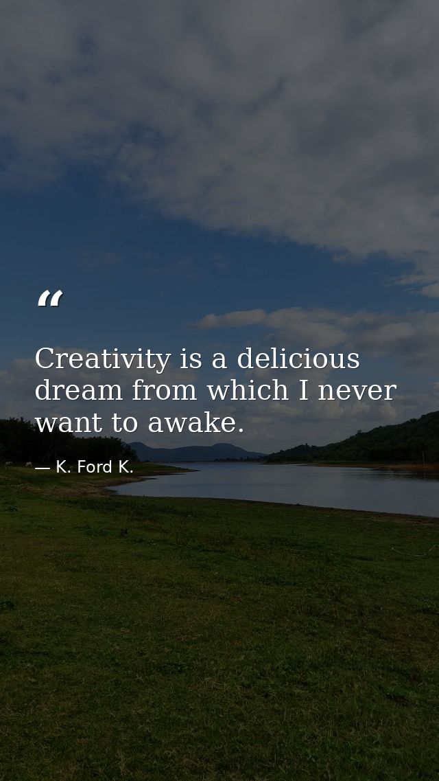 Creativity is a delicious dream from which I never want to awake. — K. Ford K.