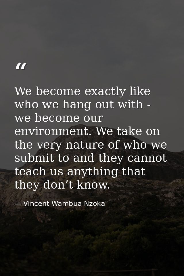 We become exactly like who we hang out with - we become our environment. We take on the very nature of who we submit to  — Vincent Wambua Nzoka