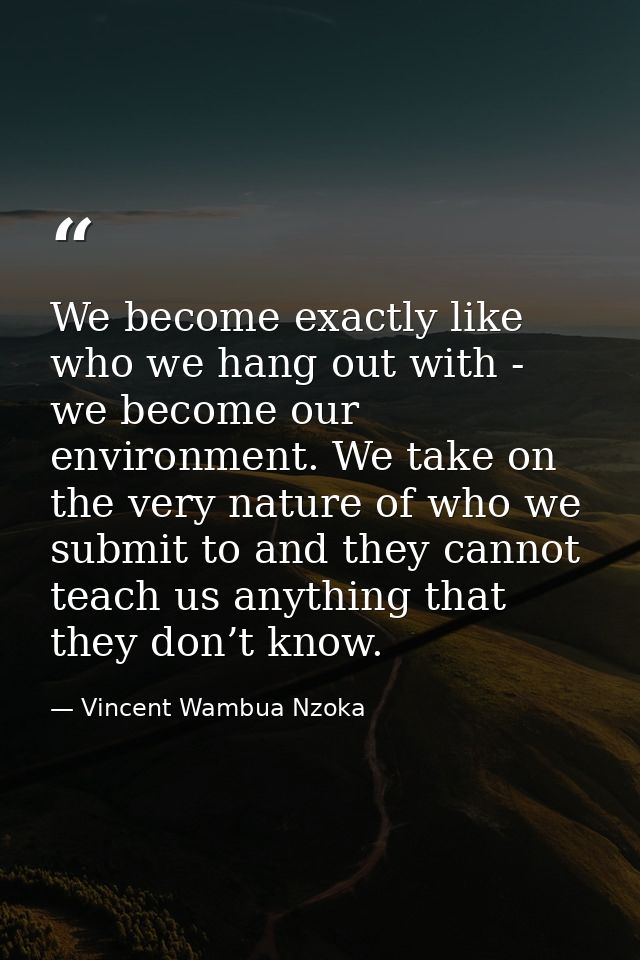 We become exactly like who we hang out with - we become our environment. We take on the very nature of who we submit to  — Vincent Wambua Nzoka