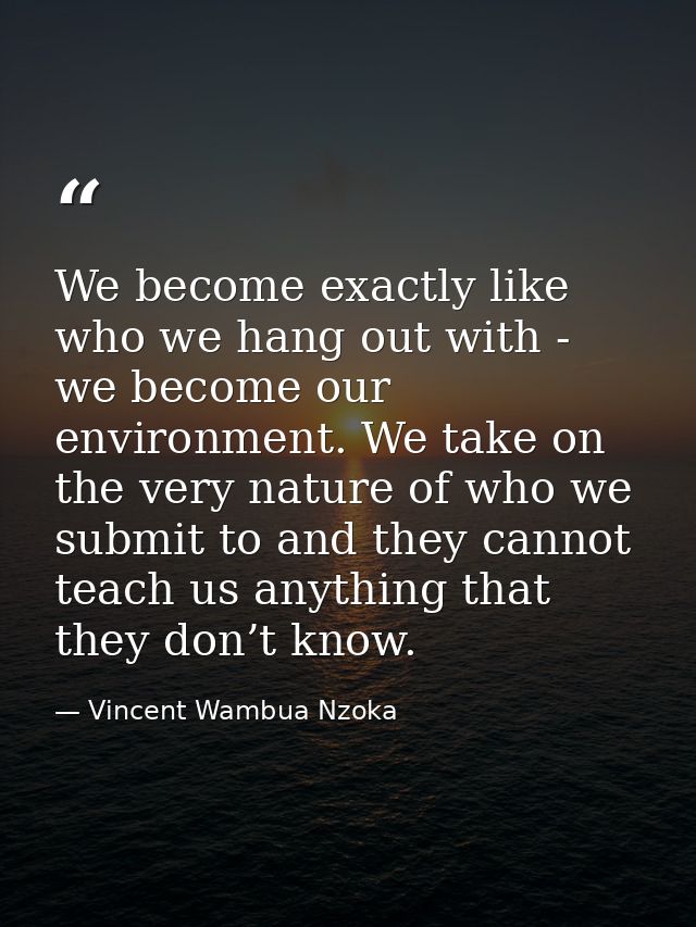 We become exactly like who we hang out with - we become our environment. We take on the very nature of who we submit to  — Vincent Wambua Nzoka