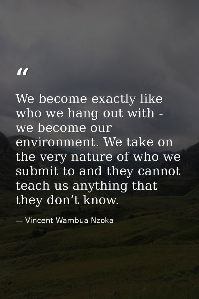 We become exactly like who we hang out with - we become our environment. We take on the very nature of who we submit to  — Vincent Wambua Nzoka