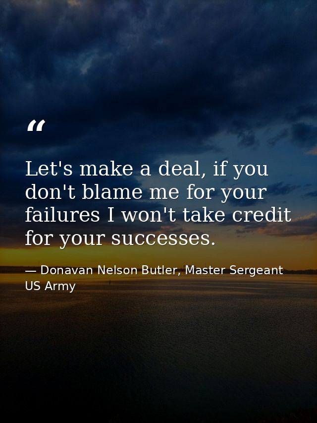 Let's make a deal, if you don't blame me for your failures I won't take credit for your successes. — Donavan Nelson Butler, Master Sergeant US Army