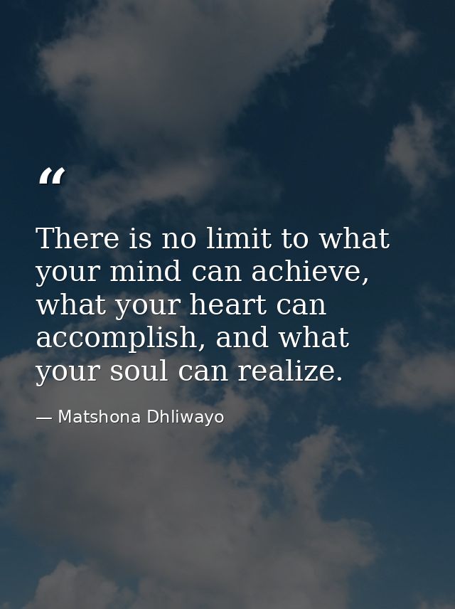 There is no limit to what your mind can achieve, what your heart can accomplish, and what your soul can realize. — Matshona Dhliwayo