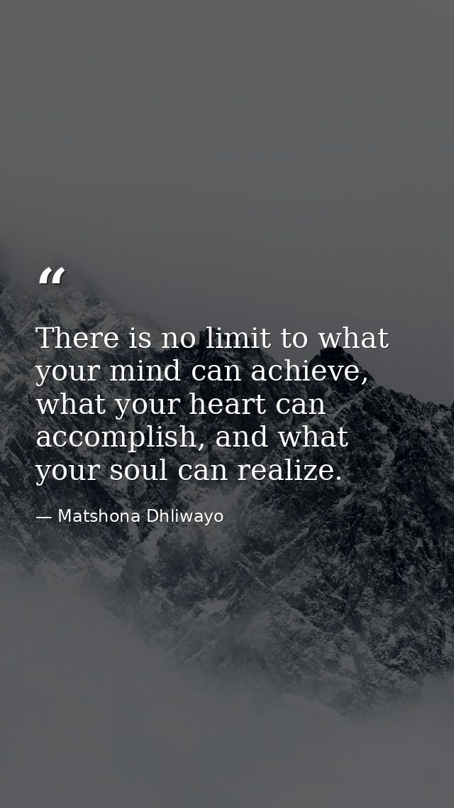 There is no limit to what your mind can achieve, what your heart can accomplish, and what your soul can realize. — Matshona Dhliwayo