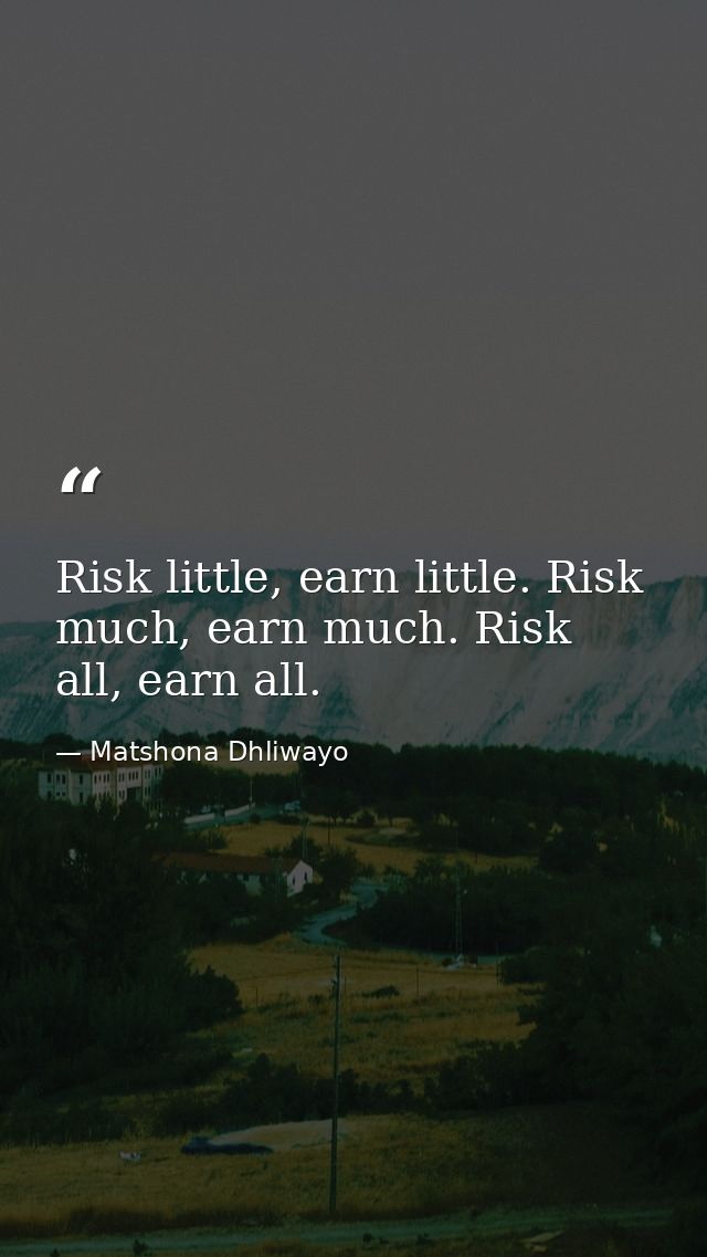 Risk little, earn little. Risk much, earn much. Risk all, earn all. — Matshona Dhliwayo
