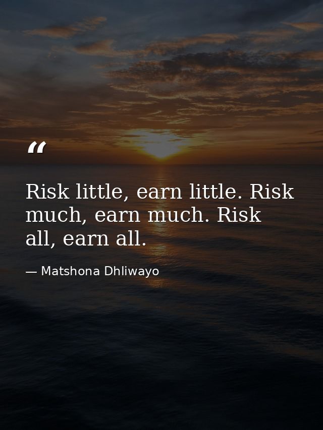 Risk little, earn little. Risk much, earn much. Risk all, earn all. — Matshona Dhliwayo