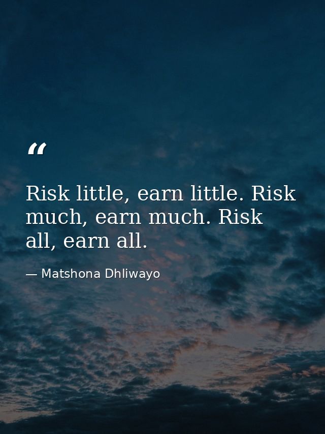 Risk little, earn little. Risk much, earn much. Risk all, earn all. — Matshona Dhliwayo