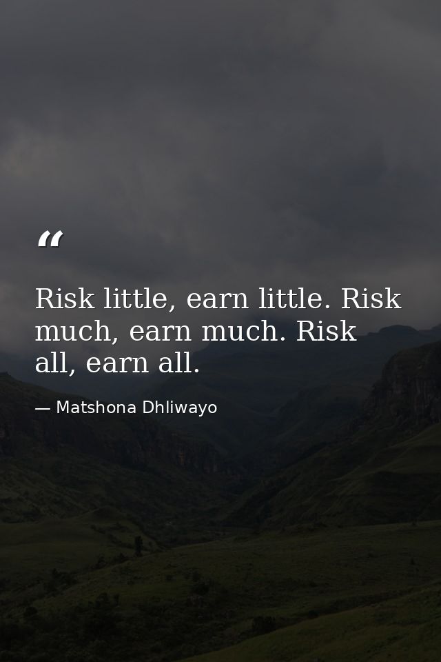 Risk little, earn little. Risk much, earn much. Risk all, earn all. — Matshona Dhliwayo