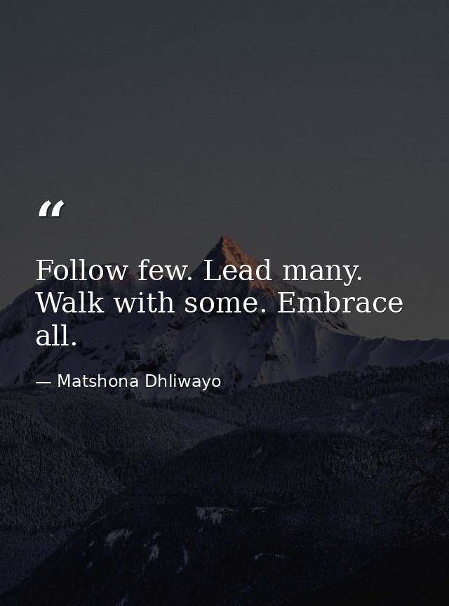 Follow few. Lead many. Walk with some. Embrace all. — Matshona Dhliwayo