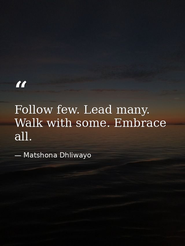 Follow few. Lead many. Walk with some. Embrace all. — Matshona Dhliwayo