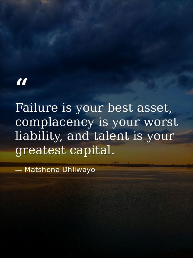 Failure is your best asset, complacency is your worst liability, and talent is your greatest capital. — Matshona Dhliwayo
