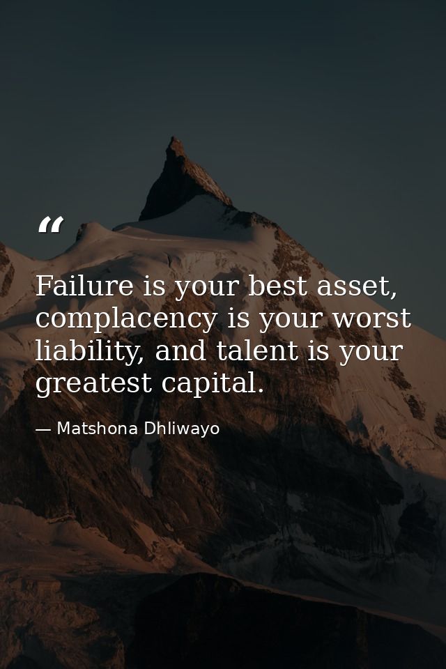 Failure is your best asset, complacency is your worst liability, and talent is your greatest capital. — Matshona Dhliwayo