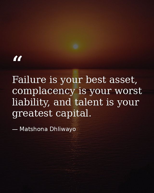 Failure is your best asset, complacency is your worst liability, and talent is your greatest capital. — Matshona Dhliwayo