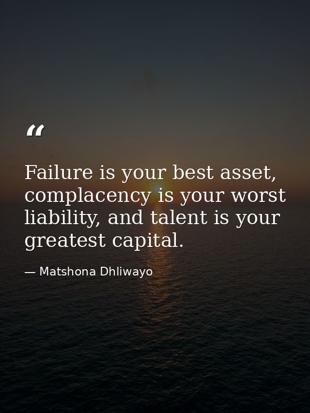 Failure is your best asset, complacency is your worst liability, and talent is your greatest capital. — Matshona Dhliwayo
