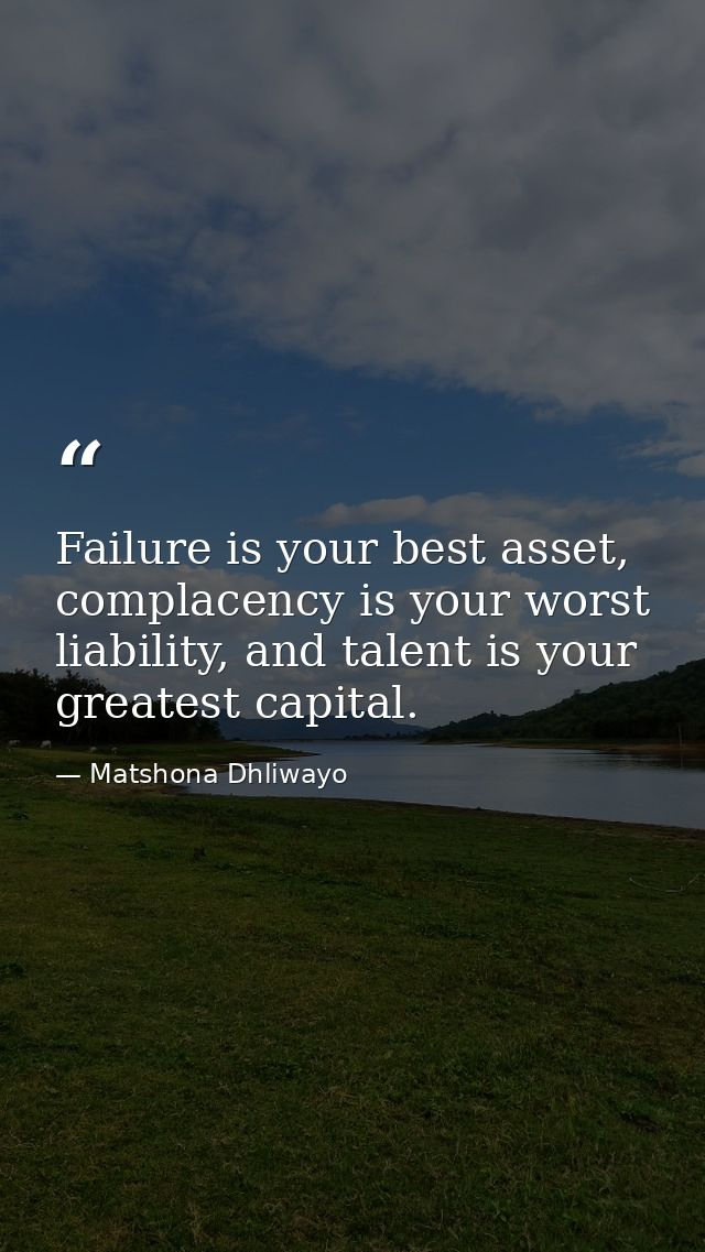 Failure is your best asset, complacency is your worst liability, and talent is your greatest capital. — Matshona Dhliwayo