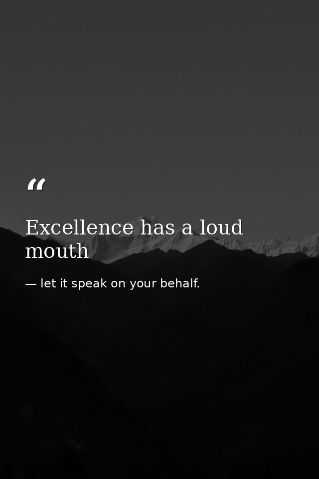 Excellence has a loud mouth — let it speak on your behalf.