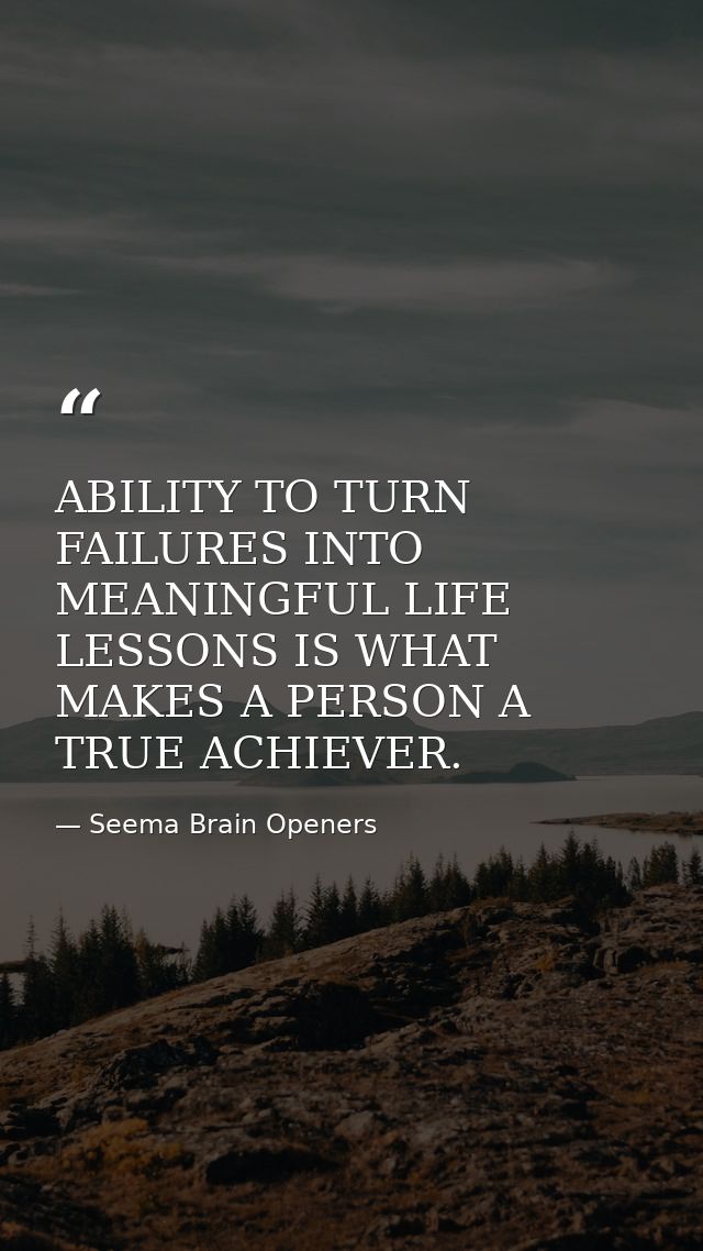 ABILITY TO TURN FAILURES INTO MEANINGFUL LIFE LESSONS IS WHAT MAKES A PERSON A TRUE ACHIEVER. — Seema Brain Openers